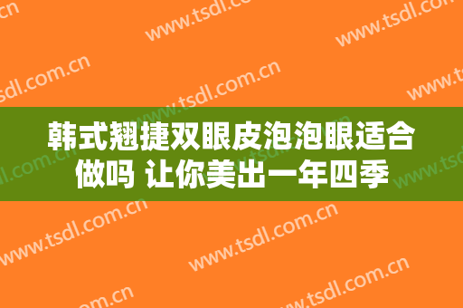 韩式翘捷双眼皮泡泡眼适合做吗 让你美出一年四季
