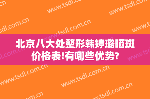北京八大处整形韩婷璐晒斑价格表!有哪些优势?
