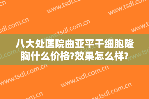 八大处医院曲亚平干细胞隆胸什么价格?效果怎么样?