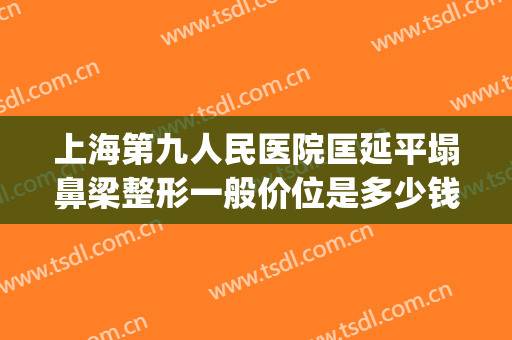 上海第九人民医院匡延平塌鼻梁整形一般价位是多少钱?靠谱吗?(上海九院整形科梁医生)
