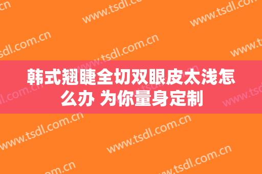 韩式翘睫全切双眼皮太浅怎么办 为你量身定制