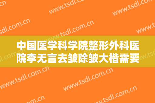 中国医学科学院整形外科医院李无言去皱除皱大楷需要多少费用?靠谱吗?