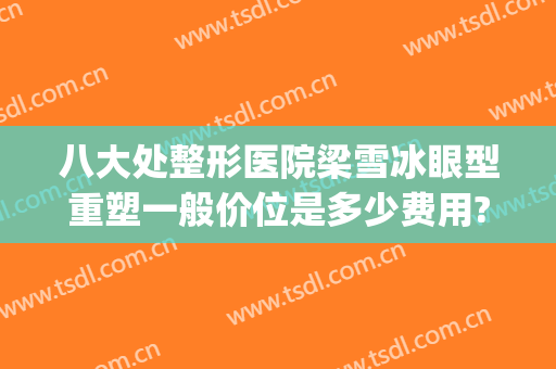 八大处整形医院梁雪冰眼型重塑一般价位是多少费用?贵不贵?(梁雪冰 整形外科医院)