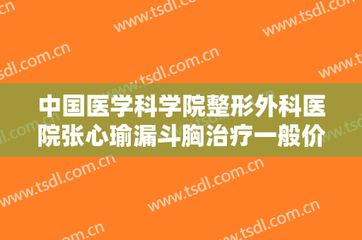 中国医学科学院整形外科医院张心瑜漏斗胸治疗一般价位是多少?有哪些优势?