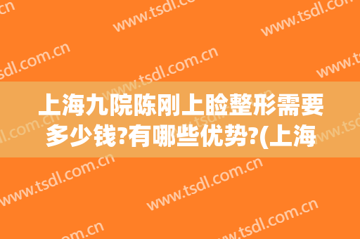 上海九院陈刚上睑整形需要多少钱?有哪些优势?(上海第九整形美容医院金蓉医生)