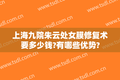 上海九院朱云处女膜修复术要多少钱?有哪些优势?