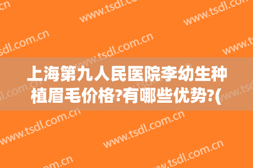 上海第九人民医院李幼生种植眉毛价格?有哪些优势?(上海九院种植睫毛多少钱)