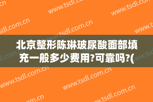 北京整形陈琳玻尿酸面部填充一般多少费用?可靠吗?(北京玻尿酸填充脸部可以维持多久时间认品丽都)