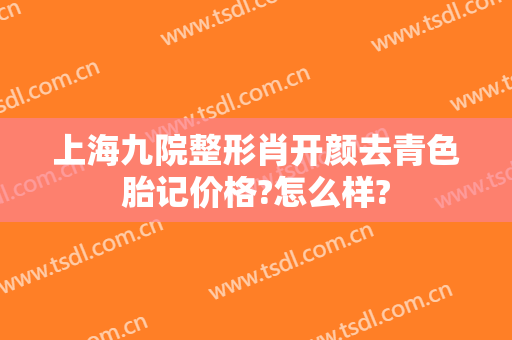 上海九院整形肖开颜去青色胎记价格?怎么样?