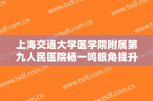 上海交通大学医学院附属第九人民医院杨一鸣眼角提升价格?怎么样?