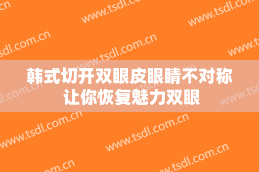 韩式切开双眼皮眼睛不对称 让你恢复魅力双眼