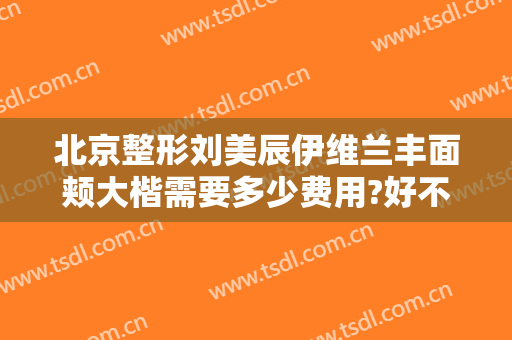 北京整形刘美辰伊维兰丰面颊大楷需要多少费用?好不好?