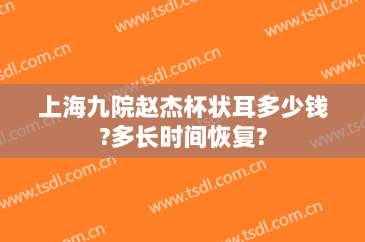 上海九院赵杰杯状耳多少钱?多长时间恢复?