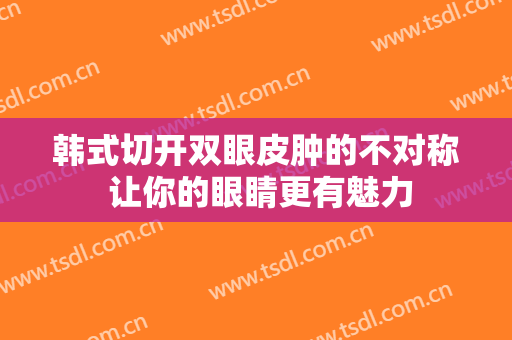 韩式切开双眼皮肿的不对称 让你的眼睛更有魅力
