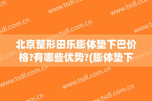 北京整形田乐膨体垫下巴价格?有哪些优势?(膨体垫下巴费用)