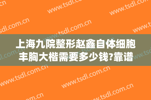 上海九院整形赵鑫自体细胞丰胸大楷需要多少钱?靠谱吗?(上海九院整形科专家有哪些自体脂肪隆胸)