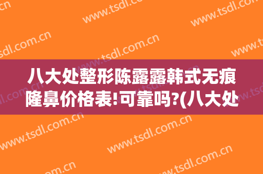 八大处整形陈露露韩式无痕隆鼻价格表!可靠吗?(八大处整形隆鼻多少钱)