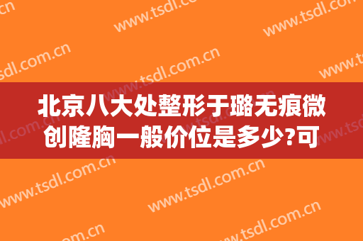 北京八大处整形于璐无痕微创隆胸一般价位是多少?可靠吗?(北京疤痕整形)