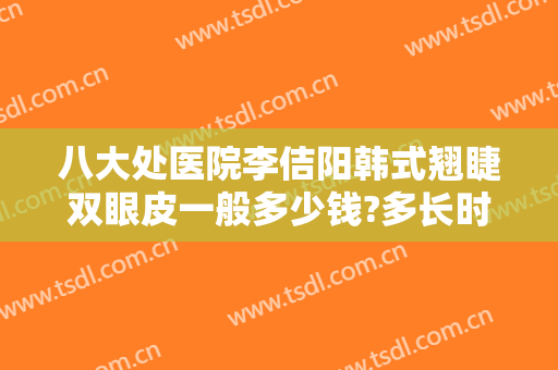 八大处医院李佶阳韩式翘睫双眼皮一般多少钱?多长时间恢复?