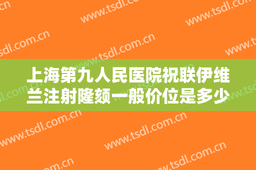 上海第九人民医院祝联伊维兰注射隆颏一般价位是多少钱?需要多久恢复?