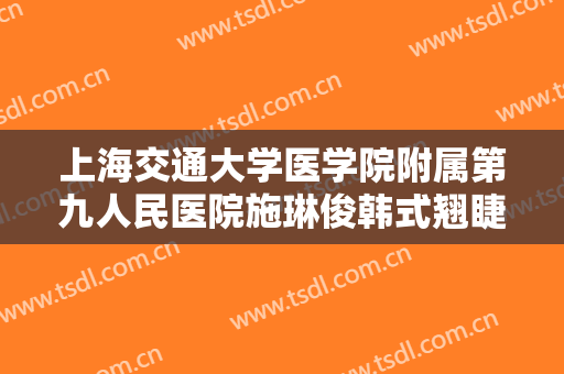 上海交通大学医学院附属第九人民医院施琳俊韩式翘睫双眼皮价格?靠谱吗?