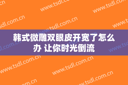 韩式微雕双眼皮开宽了怎么办 让你时光倒流