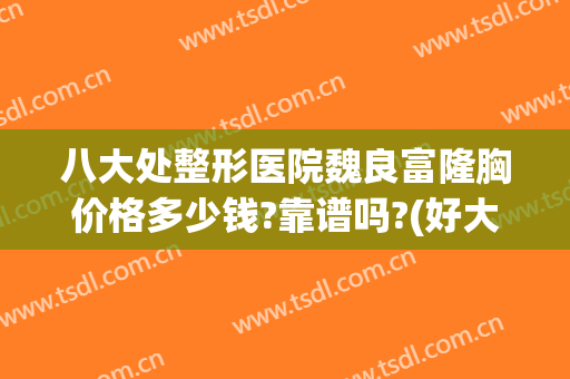 八大处整形医院魏良富隆胸价格多少钱?靠谱吗?(好大夫八大处整形医院)