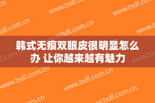 韩式无痕双眼皮很明显怎么办 让你越来越有魅力
