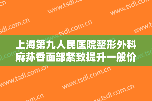 上海第九人民医院整形外科麻荪香面部紧致提升一般价位是多少?多长时间恢复?
