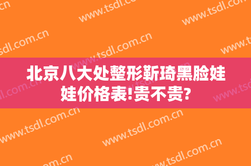 北京八大处整形靳琦黑脸娃娃价格表!贵不贵?