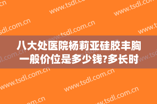 八大处医院杨莉亚硅胶丰胸一般价位是多少钱?多长时间恢复?(八大处隆胸多少钱)