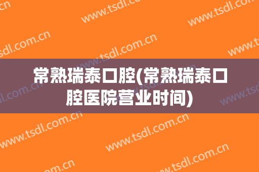 常熟瑞泰口腔(常熟瑞泰口腔医院营业时间)