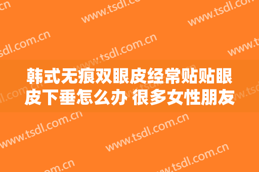 韩式无痕双眼皮经常贴贴眼皮下垂怎么办 很多女性朋友们比较关心