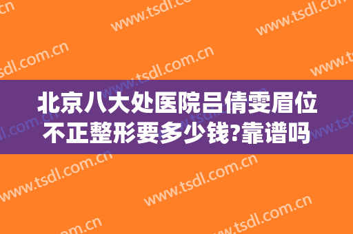 北京八大处医院吕倩雯眉位不正整形要多少钱?靠谱吗?(好大夫北京八大处整形医院)