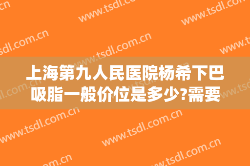 上海第九人民医院杨希下巴吸脂一般价位是多少?需要多久恢复?(上海九院整形下巴多少钱)