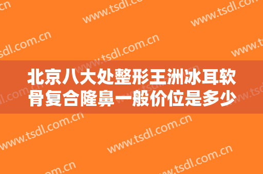 北京八大处整形王洲冰耳软骨复合隆鼻一般价位是多少?需要多久恢复?
