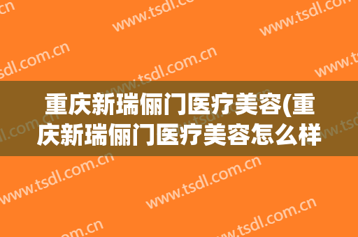 重庆新瑞俪门医疗美容(重庆新瑞俪门医疗美容怎么样)