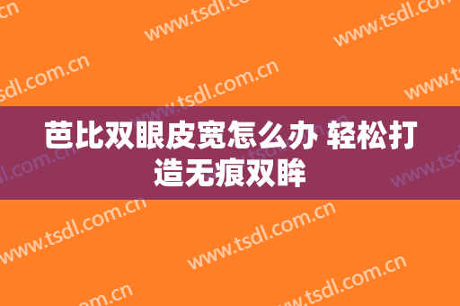 芭比双眼皮宽怎么办 轻松打造无痕双眸