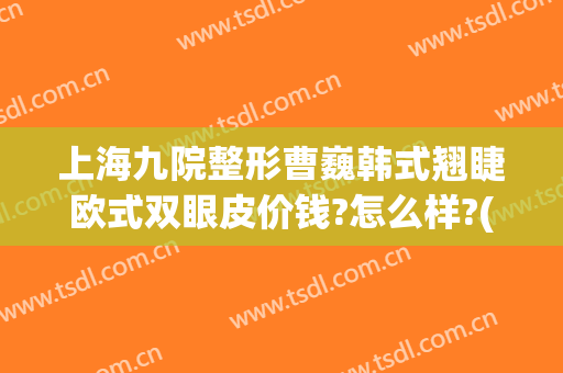 上海九院整形曹巍韩式翘睫欧式双眼皮价钱?怎么样?(上海九院整形修复双眼皮)