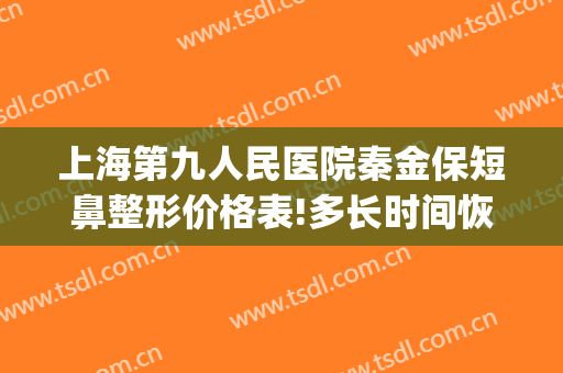 上海第九人民医院秦金保短鼻整形价格表!多长时间恢复?(上海九院鼻部整形价格)