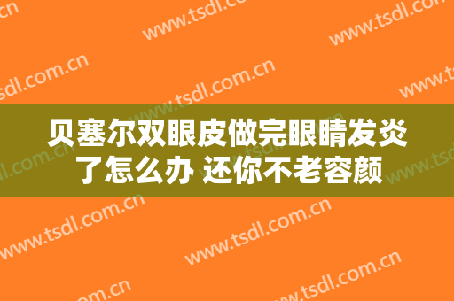 贝塞尔双眼皮做完眼睛发炎了怎么办 还你不老容颜