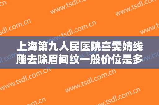 上海第九人民医院喜雯婧线雕去除眉间纹一般价位是多少钱?需要多久恢复?