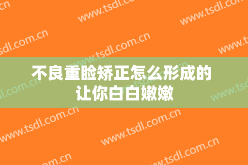 不良重睑矫正怎么形成的 让你白白嫩嫩