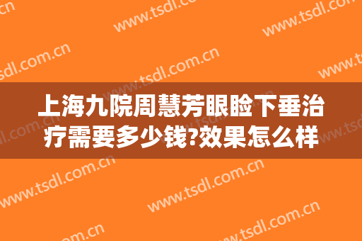 上海九院周慧芳眼睑下垂治疗需要多少钱?效果怎么样?(上海九院做眼睑下垂最好的医生)