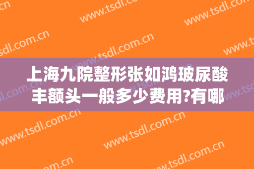 上海九院整形张如鸿玻尿酸丰额头一般多少费用?有哪些优势?(上海九院整形双眼皮修复医生)