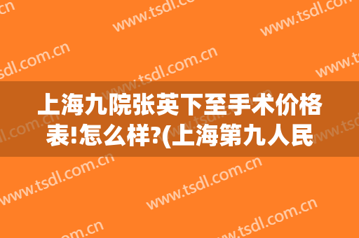 上海九院张英下至手术价格表!怎么样?(上海第九人民医院张英怎么样)