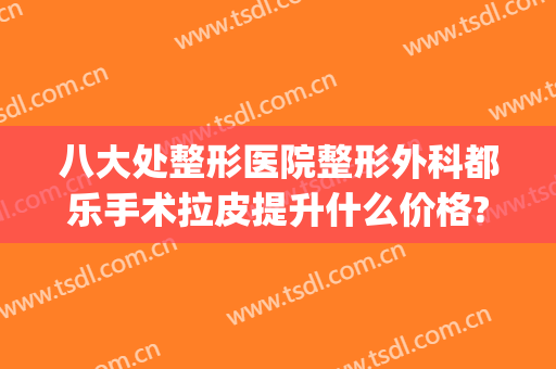 八大处整形医院整形外科都乐手术拉皮提升什么价格?效果怎么样?(整容大拉皮手术效果好吗)