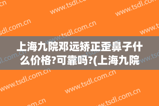 上海九院邓远矫正歪鼻子什么价格?可靠吗?(上海九院鼻梁骨矫正)
