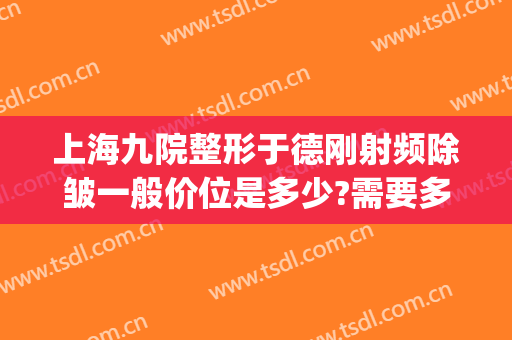上海九院整形于德刚射频除皱一般价位是多少?需要多久恢复?(上海九院收缩毛孔手术)