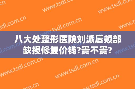 八大处整形医院刘派唇颊部缺损修复价钱?贵不贵?